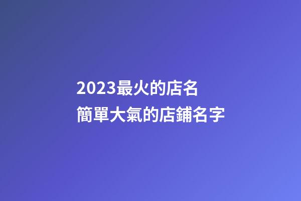 2023最火的店名 簡單大氣的店鋪名字